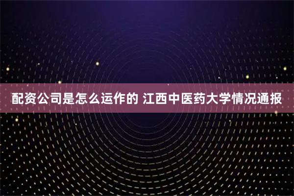 配资公司是怎么运作的 江西中医药大学情况通报