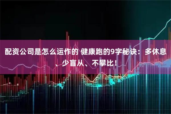 配资公司是怎么运作的 健康跑的9字秘诀：多休息、少盲从、不攀比！
