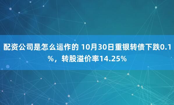 配资公司是怎么运作的 10月30日重银转债下跌0.1%，转股溢价率14.25%