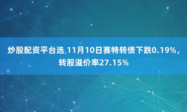 炒股配资平台选 11月10日赛特转债下跌0.19%，转股溢价率27.15%