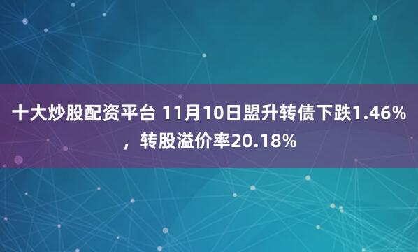 十大炒股配资平台 11月10日盟升转债下跌1.46%，转股溢价率20.18%