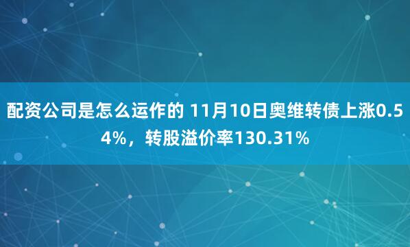 配资公司是怎么运作的 11月10日奥维转债上涨0.54%，转股溢价率130.31%