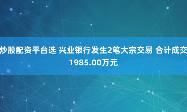 炒股配资平台选 兴业银行发生2笔大宗交易 合计成交1985.00万元