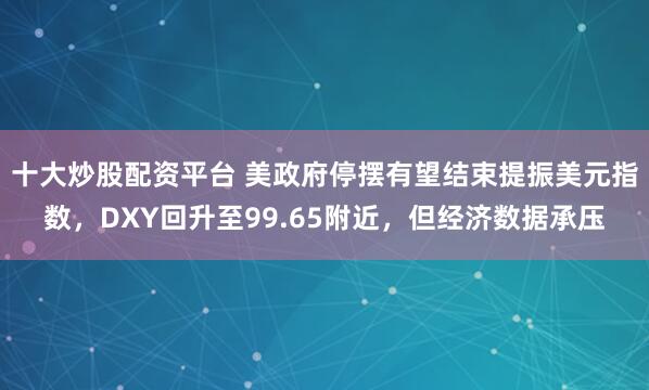 十大炒股配资平台 美政府停摆有望结束提振美元指数，DXY回升至99.65附近，但经济数据承压