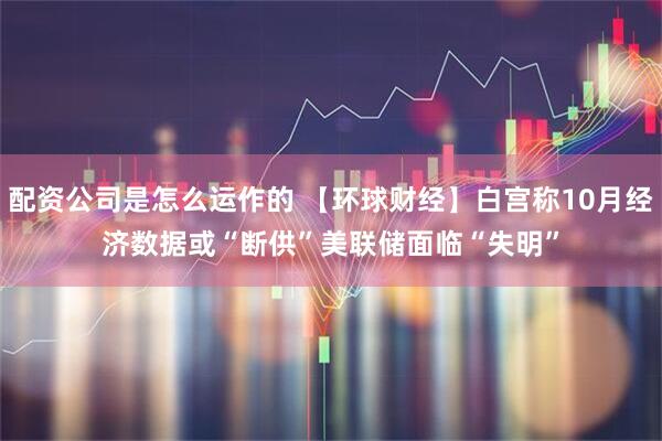 配资公司是怎么运作的 【环球财经】白宫称10月经济数据或“断供”　美联储面临“失明”