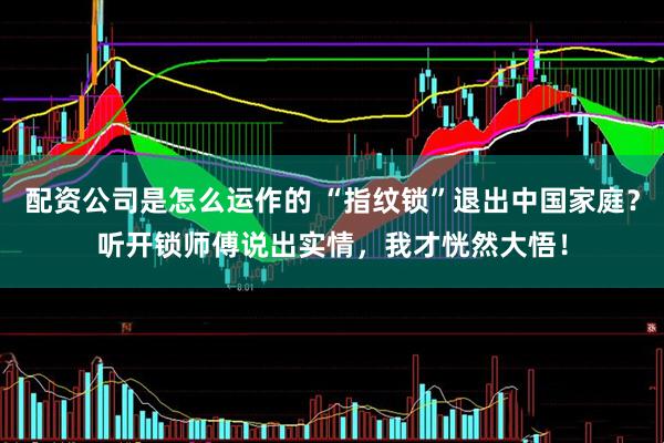 配资公司是怎么运作的 “指纹锁”退出中国家庭？听开锁师傅说出实情，我才恍然大悟！