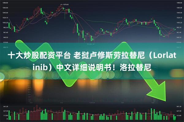 十大炒股配资平台 老挝卢修斯劳拉替尼（Lorlatinib）中文详细说明书！洛拉替尼