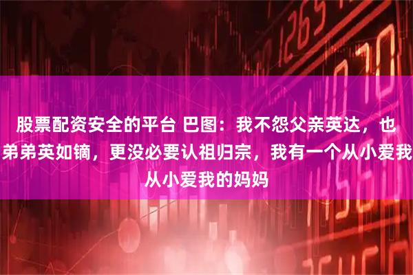 股票配资安全的平台 巴图：我不怨父亲英达，也不嫉妒弟弟英如镝，更没必要认祖归宗，我有一个从小爱我的妈妈