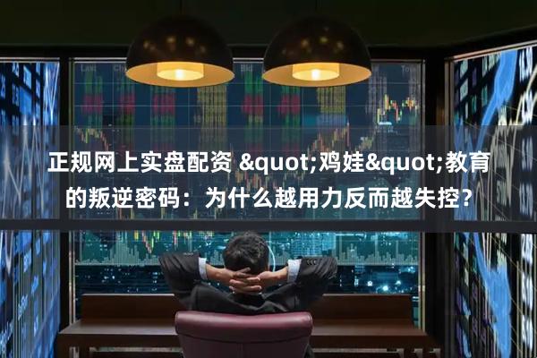 正规网上实盘配资 "鸡娃"教育的叛逆密码:为什么越用力反而越失控?