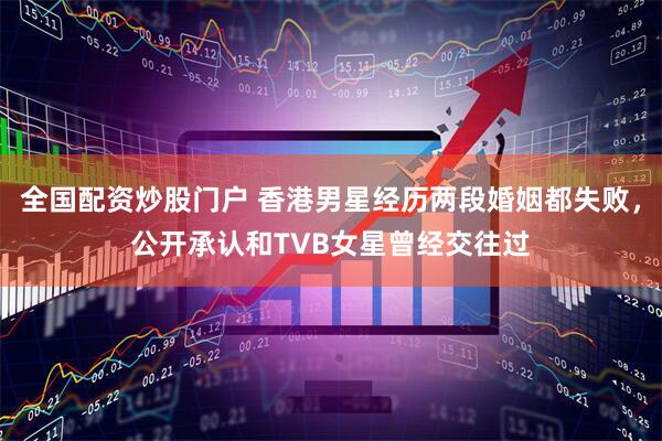 全国配资炒股门户 香港男星经历两段婚姻都失败，公开承认和TVB女星曾经交往过