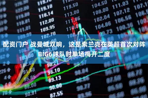 配资门户 战曼城双响，这是索兰克在英超首次对阵BIG6球队时单场梅开二度