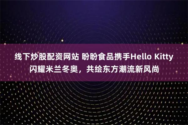 线下炒股配资网站 盼盼食品携手Hello Kitty闪耀米兰冬奥，共绘东方潮流新风尚