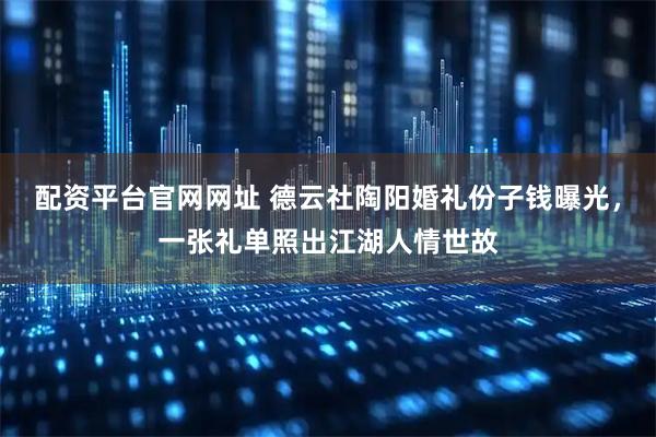 配资平台官网网址 德云社陶阳婚礼份子钱曝光，一张礼单照出江湖人情世故
