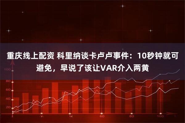 重庆线上配资 科里纳谈卡卢卢事件：10秒钟就可避免，早说了该让VAR介入两黄