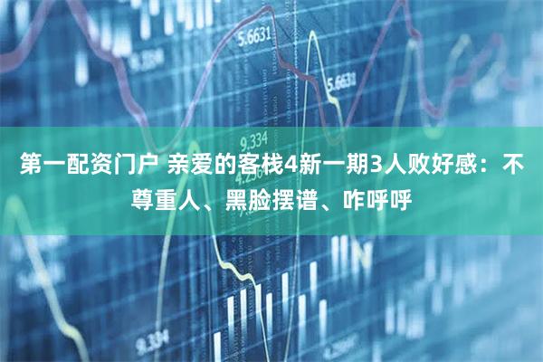 第一配资门户 亲爱的客栈4新一期3人败好感：不尊重人、黑脸摆谱、咋呼呼