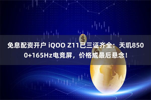 免息配资开户 iQOO Z11已三证齐全:天玑8500+165Hz电竞屏,价格成最后悬念!