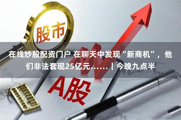 在线炒股配资门户 在聊天中发现“新商机”，他们非法套现25亿元……｜今晚九点半