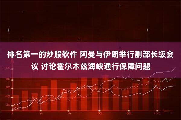 排名第一的炒股软件 阿曼与伊朗举行副部长级会议 讨论霍尔木兹海峡通行保障问题