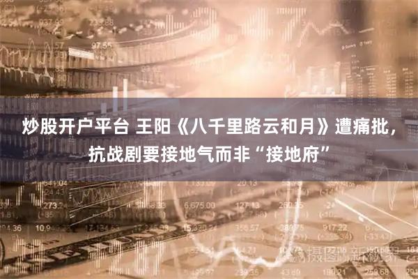 炒股开户平台 王阳《八千里路云和月》遭痛批，抗战剧要接地气而非“接地府”