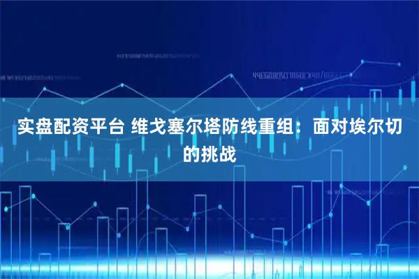 实盘配资平台 维戈塞尔塔防线重组：面对埃尔切的挑战