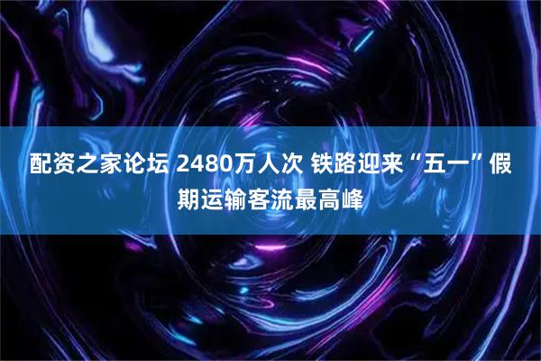 配资之家论坛 2480万人次 铁路迎来“五一”假期运输客流最高峰