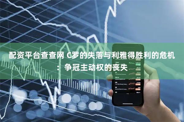 配资平台查查网 C罗的失落与利雅得胜利的危机：争冠主动权的丧失