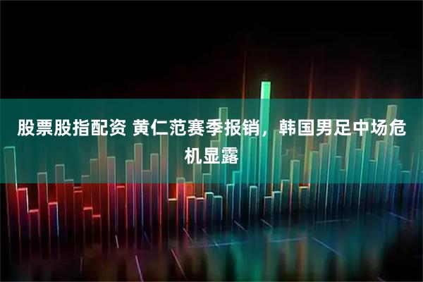 股票股指配资 黄仁范赛季报销，韩国男足中场危机显露