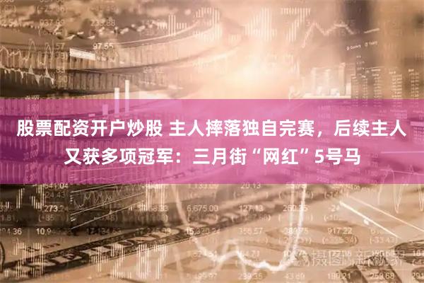 股票配资开户炒股 主人摔落独自完赛，后续主人又获多项冠军：三月街“网红”5号马