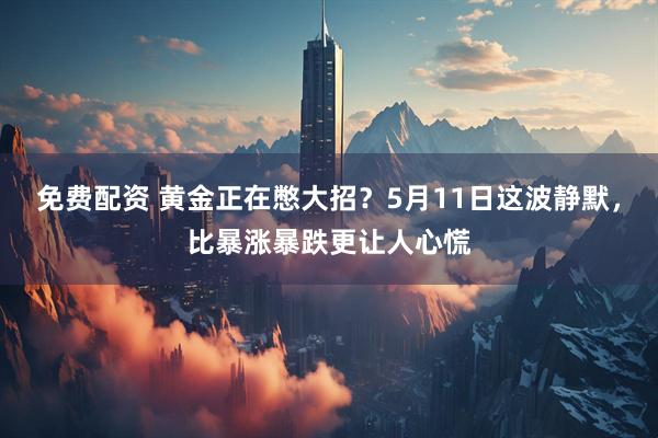 免费配资 黄金正在憋大招？5月11日这波静默，比暴涨暴跌更让人心慌