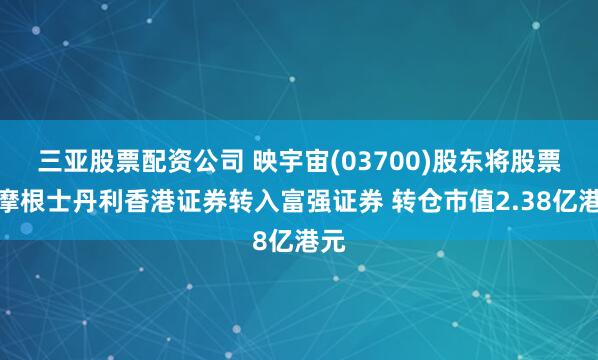 三亚股票配资公司 映宇宙(03700)股东将股票由摩根士丹利香港证券转入富强证券 转仓市值2.38亿港元