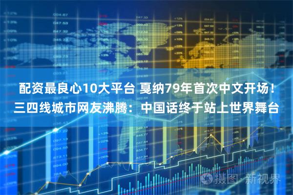 配资最良心10大平台 戛纳79年首次中文开场！三四线城市网友沸腾：中国话终于站上世界舞台