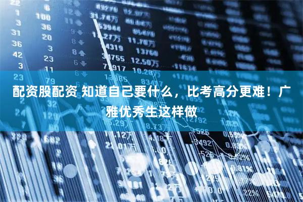 配资股配资 知道自己要什么，比考高分更难！广雅优秀生这样做