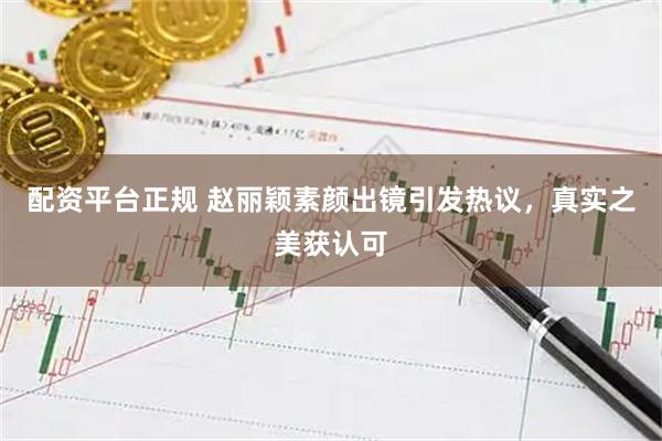 配资平台正规 赵丽颖素颜出镜引发热议，真实之美获认可