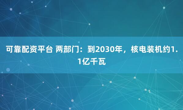 可靠配资平台 两部门：到2030年，核电装机约1.1亿千瓦
