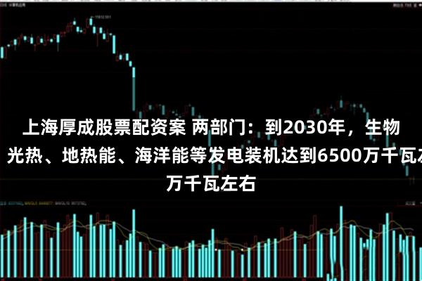 上海厚成股票配资案 两部门：到2030年，生物质、光热、地热能、海洋能等发电装机达到6500万千瓦左右