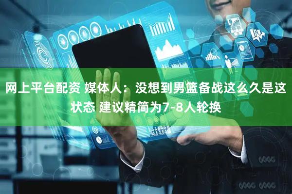 网上平台配资 媒体人：没想到男篮备战这么久是这状态 建议精简为7-8人轮换
