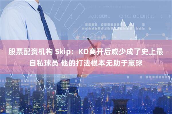 股票配资机构 Skip：KD离开后威少成了史上最自私球员 他的打法根本无助于赢球