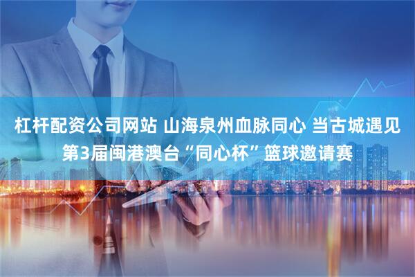 杠杆配资公司网站 山海泉州血脉同心 当古城遇见第3届闽港澳台“同心杯”篮球邀请赛