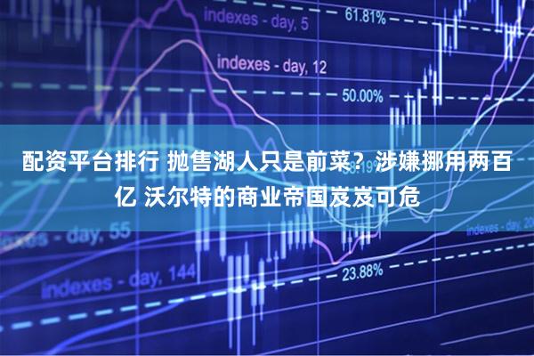 配资平台排行 抛售湖人只是前菜？涉嫌挪用两百亿 沃尔特的商业帝国岌岌可危