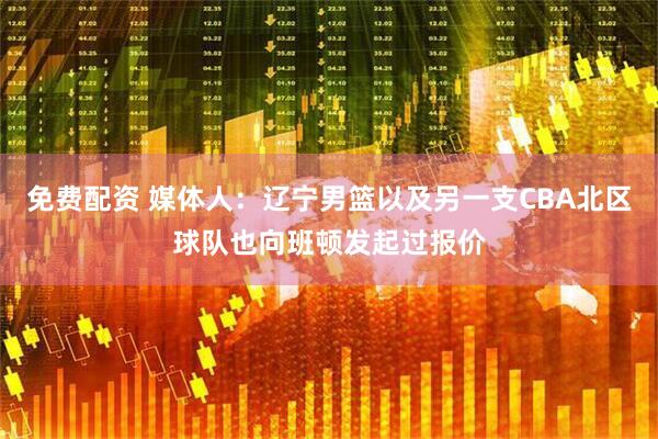 免费配资 媒体人：辽宁男篮以及另一支CBA北区球队也向班顿发起过报价