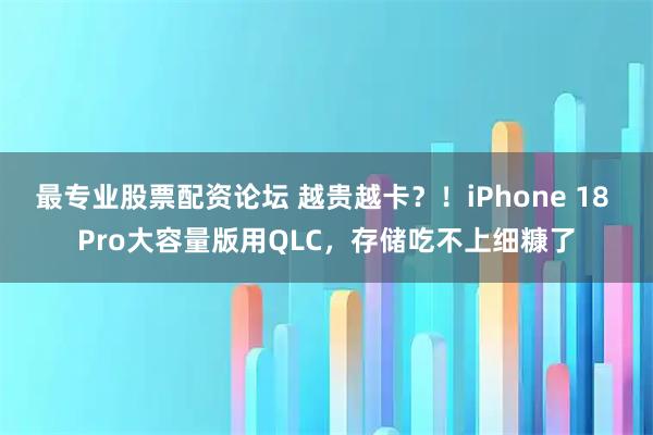 最专业股票配资论坛 越贵越卡？！iPhone 18 Pro大容量版用QLC，存储吃不上细糠了