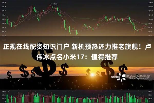 正规在线配资知识门户 新机预热还力推老旗舰!卢伟冰点名小米17:值得推荐