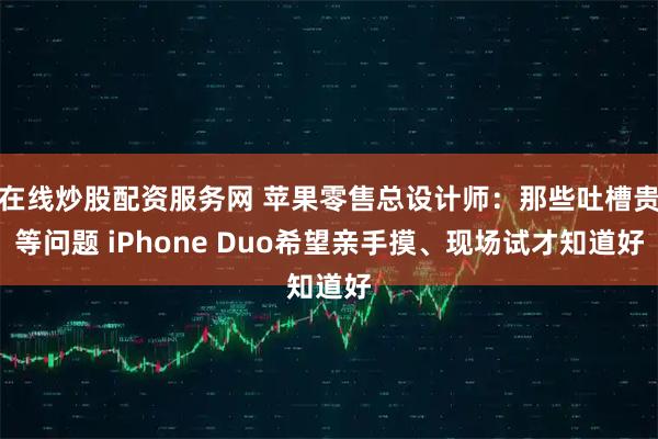 在线炒股配资服务网 苹果零售总设计师：那些吐槽贵等问题 iPhone Duo希望亲手摸、现场试才知道好