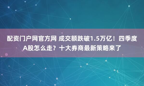 配资门户网官方网 成交额跌破1.5万亿！四季度A股怎么走？十大券商最新策略来了