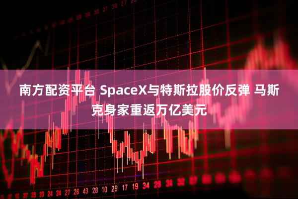 南方配资平台 SpaceX与特斯拉股价反弹 马斯克身家重返万亿美元