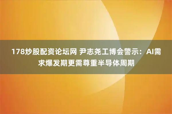178炒股配资论坛网 尹志尧工博会警示：AI需求爆发期更需尊重半导体周期