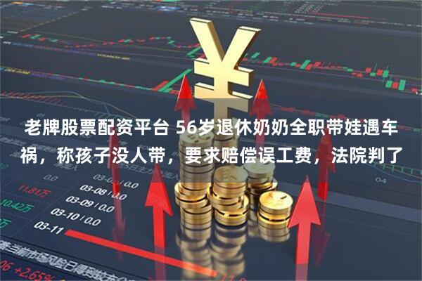 老牌股票配资平台 56岁退休奶奶全职带娃遇车祸，称孩子没人带，要求赔偿误工费，法院判了