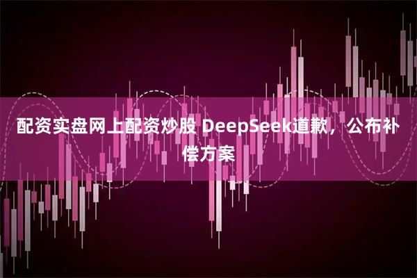 配资实盘网上配资炒股 DeepSeek道歉，公布补偿方案