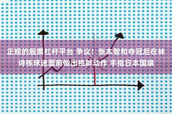 正规的股票杠杆平台 争议!张本智和夺冠后在林诗栋球迷面前做出挑衅动作 手指日本国旗