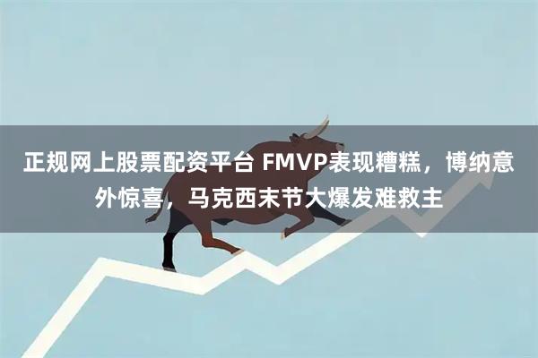 正规网上股票配资平台 FMVP表现糟糕，博纳意外惊喜，马克西末节大爆发难救主